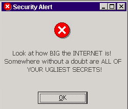 Look at how BIG the INTERNET is! Somewhere without a doubt are ALL OF YOUR UGLIEST SECRETS!